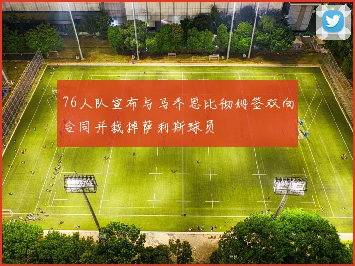 76人队宣布与马乔恩比彻姆签双向合同并裁掉萨利斯球员