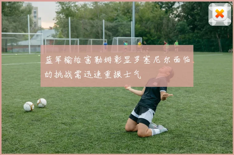 蓝军输给富勒姆彰显罗塞尼尔面临的挑战需迅速重振士气