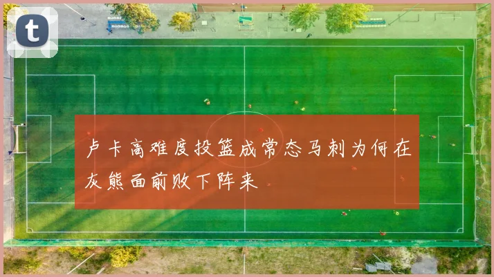 卢卡高难度投篮成常态马刺为何在灰熊面前败下阵来