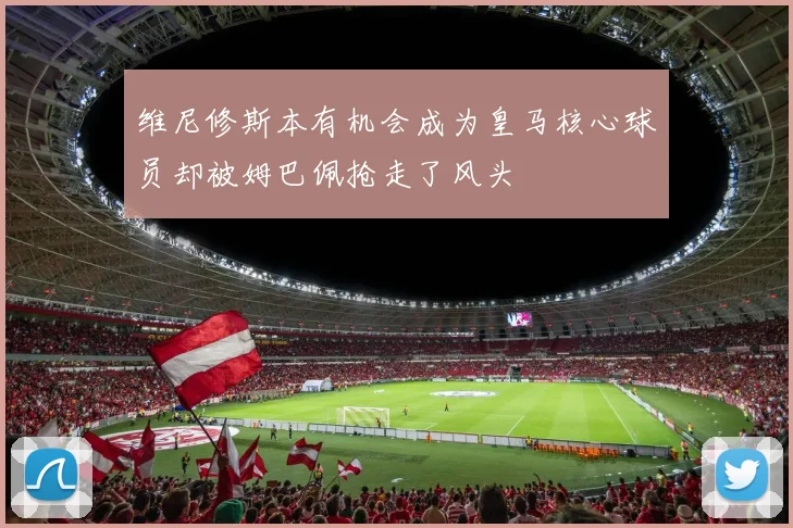 维尼修斯本有机会成为皇马核心球员却被姆巴佩抢走了风头