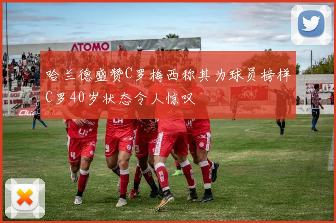 哈兰德盛赞C罗梅西称其为球员榜样C罗40岁状态令人惊叹