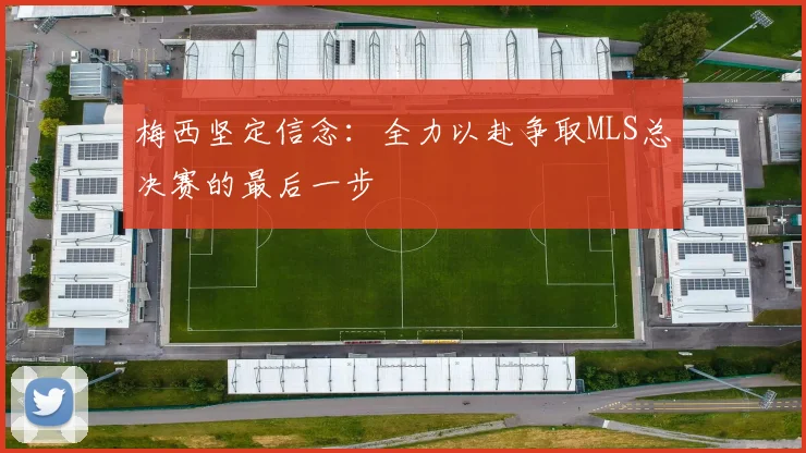 梅西坚定信念：全力以赴争取MLS总决赛的最后一步