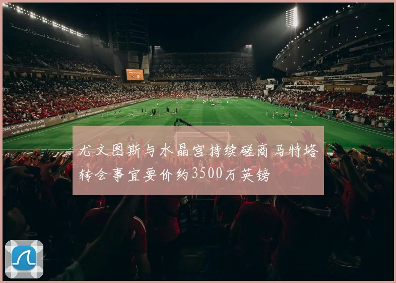 尤文图斯与水晶宫持续磋商马特塔转会事宜要价约3500万英镑