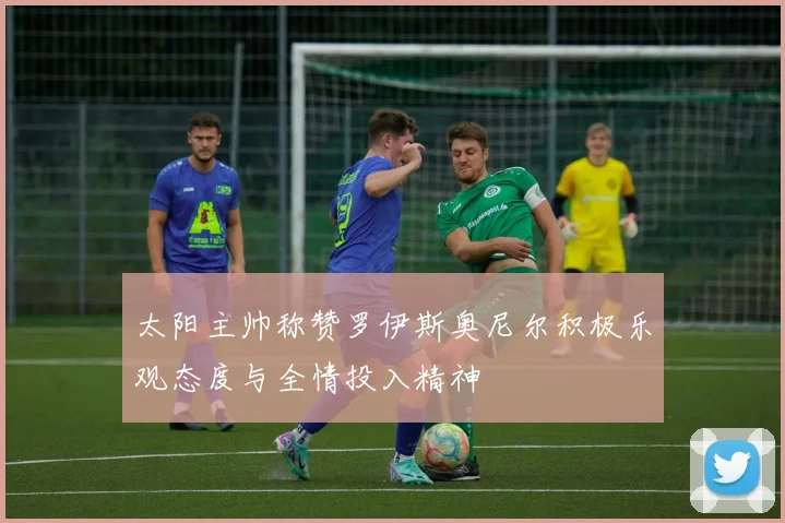 太阳主帅称赞罗伊斯奥尼尔积极乐观态度与全情投入精神