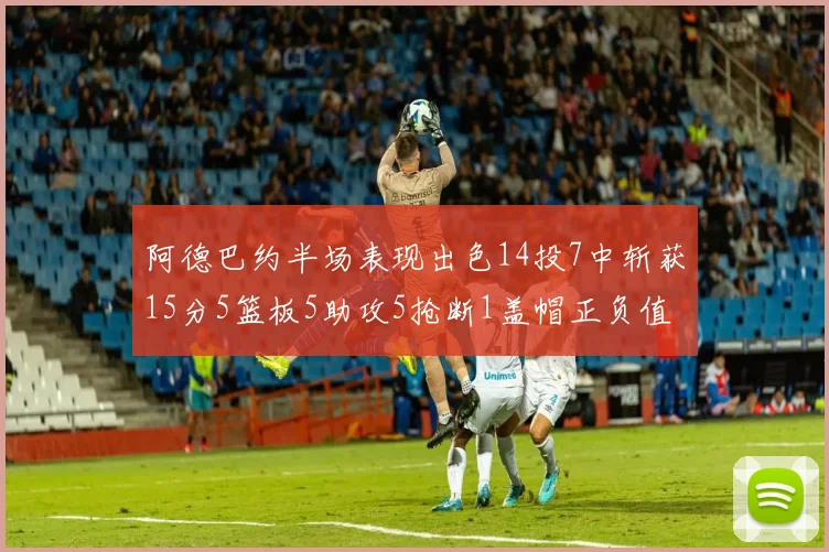 阿德巴约半场表现出色14投7中斩获15分5篮板5助攻5抢断1盖帽正负值高达16