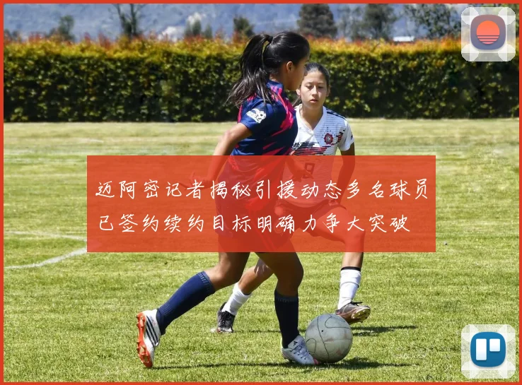 迈阿密记者揭秘引援动态多名球员已签约续约目标明确力争大突破