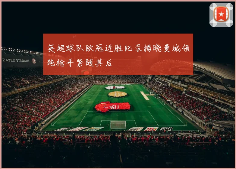 英超球队欧冠连胜纪录揭晓曼城领跑枪手紧随其后