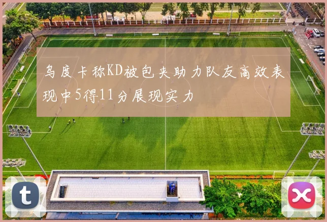 乌度卡称KD被包夹助力队友高效表现中5得11分展现实力