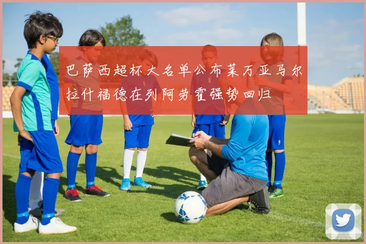 巴萨西超杯大名单公布莱万亚马尔拉什福德在列阿劳霍强势回归