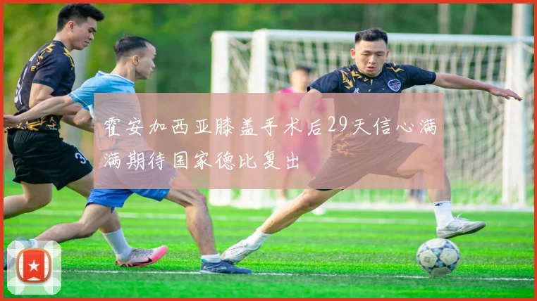 霍安加西亚膝盖手术后29天信心满满期待国家德比复出