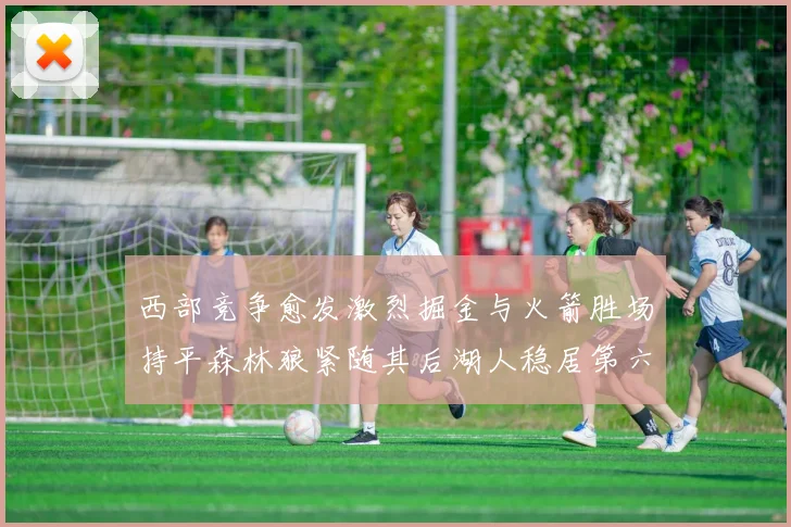 西部竞争愈发激烈掘金与火箭胜场持平森林狼紧随其后湖人稳居第六