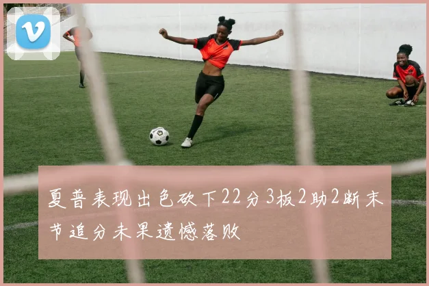 夏普表现出色砍下22分3板2助2断末节追分未果遗憾落败