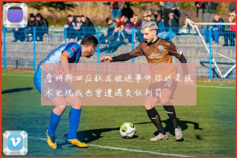 詹姆斯回应狄龙被逐事件称这是技术犯规我也曾遭遇类似判罚