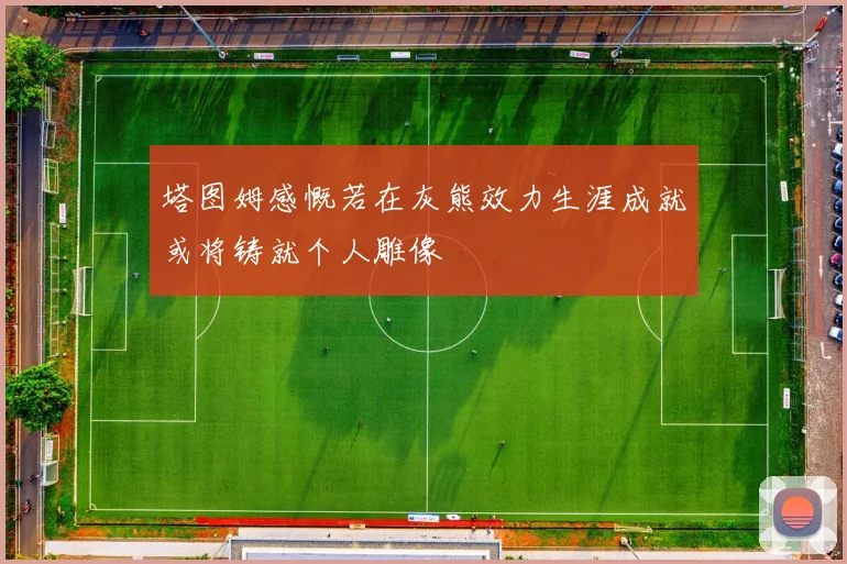 塔图姆感慨若在灰熊效力生涯成就或将铸就个人雕像