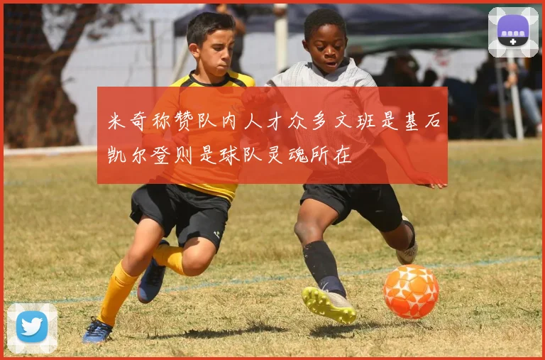 米奇称赞队内人才众多文班是基石凯尔登则是球队灵魂所在