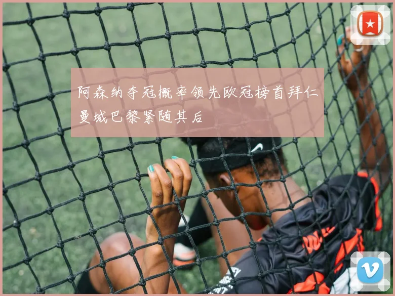 阿森纳夺冠概率领先欧冠榜首拜仁曼城巴黎紧随其后