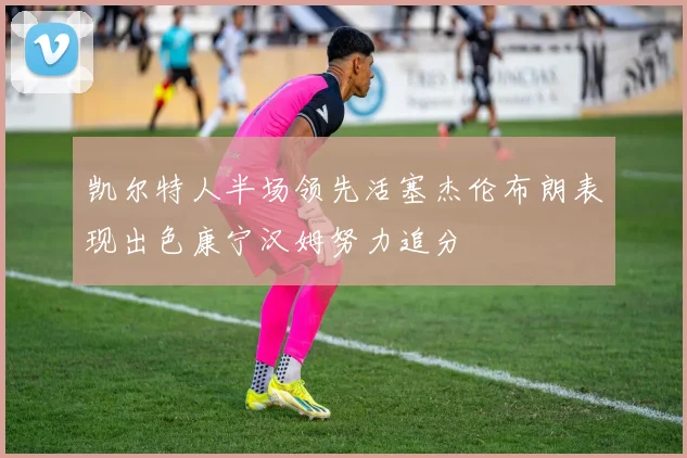 凯尔特人半场领先活塞杰伦布朗表现出色康宁汉姆努力追分