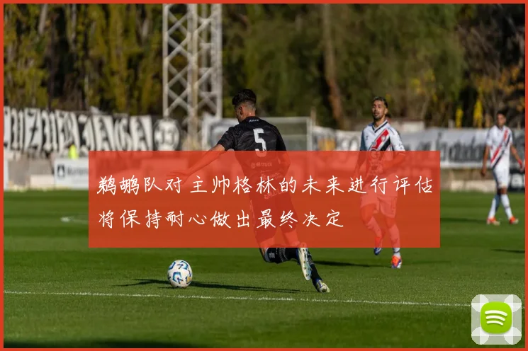 鹈鹕队对主帅格林的未来进行评估将保持耐心做出最终决定
