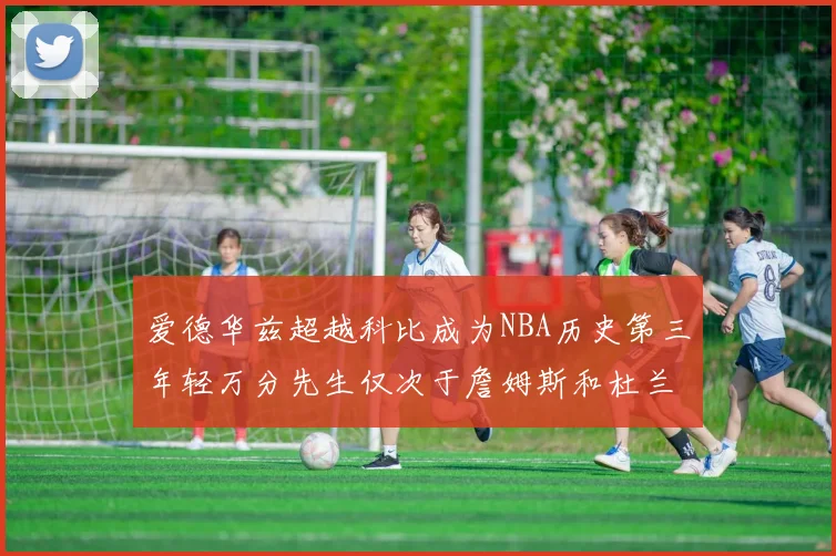 爱德华兹超越科比成为NBA历史第三年轻万分先生仅次于詹姆斯和杜兰特