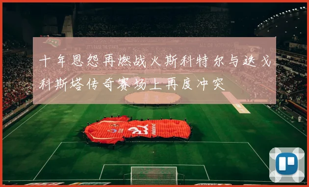 十年恩怨再燃战火斯科特尔与迭戈科斯塔传奇赛场上再度冲突