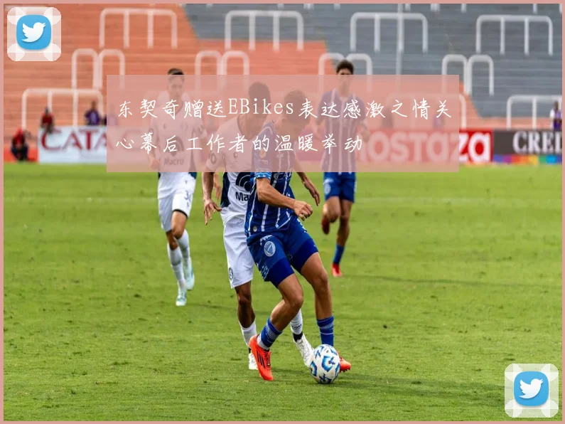 东契奇赠送EBikes表达感激之情关心幕后工作者的温暖举动