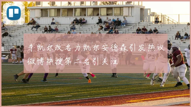 李凯尔改名为凯尔安德森引发热议微博热搜第二名引关注