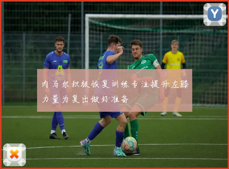 内马尔积极恢复训练专注提升左膝力量为复出做好准备