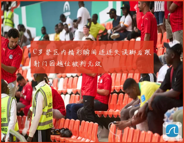 C罗禁区内精彩瞬间连连失误脚后跟射门因越位被判无效