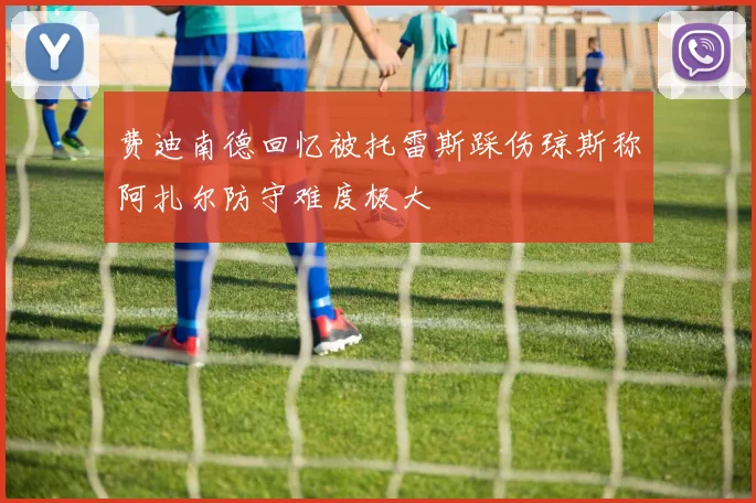 费迪南德回忆被托雷斯踩伤琼斯称阿扎尔防守难度极大