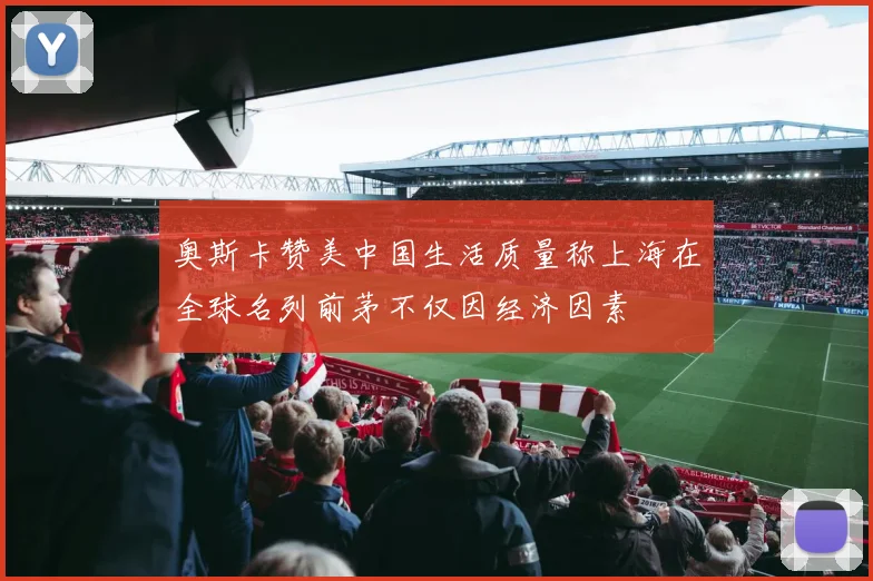 奥斯卡赞美中国生活质量称上海在全球名列前茅不仅因经济因素