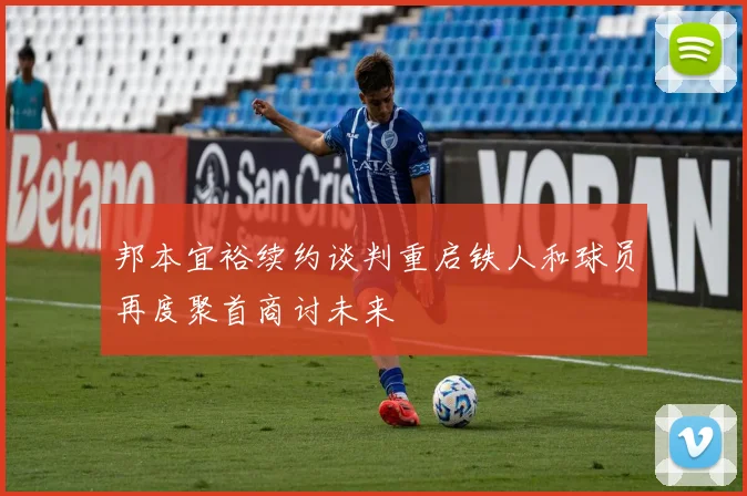 邦本宜裕续约谈判重启铁人和球员再度聚首商讨未来