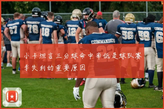 小卡坦言三分球命中率低是球队赛季失利的重要原因