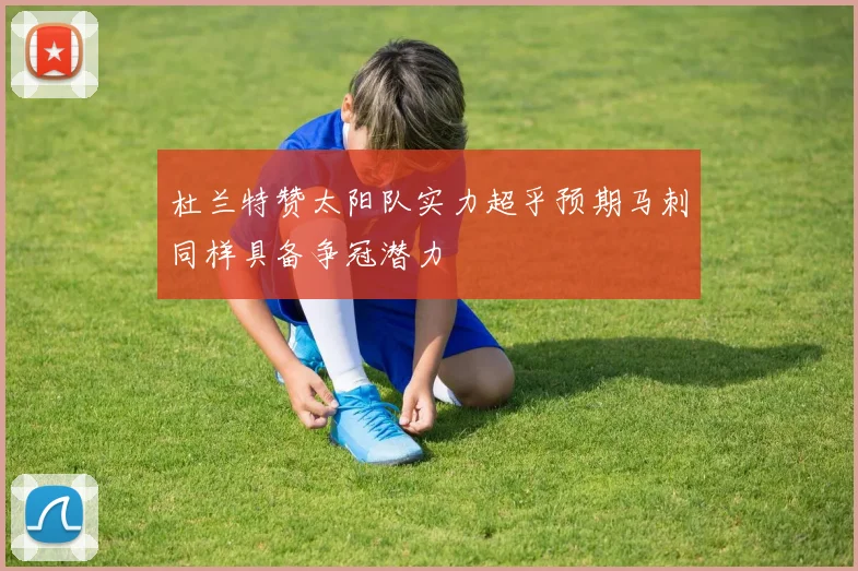 杜兰特赞太阳队实力超乎预期马刺同样具备争冠潜力