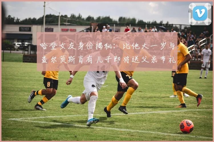 哈登女友身份揭秘：比他大一岁与查尔莫斯育有儿子即将送父亲节礼物