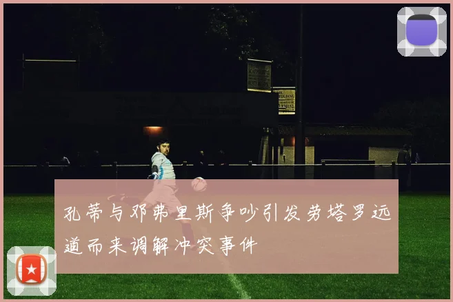 孔蒂与邓弗里斯争吵引发劳塔罗远道而来调解冲突事件