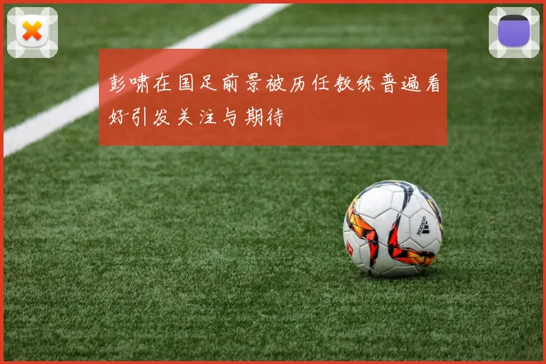 彭啸在国足前景被历任教练普遍看好引发关注与期待