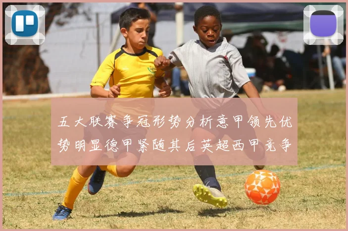 五大联赛争冠形势分析意甲领先优势明显德甲紧随其后英超西甲竞争激烈