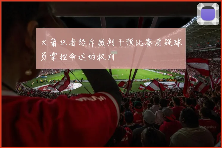 火箭记者怒斥裁判干预比赛质疑球员掌控命运的权利