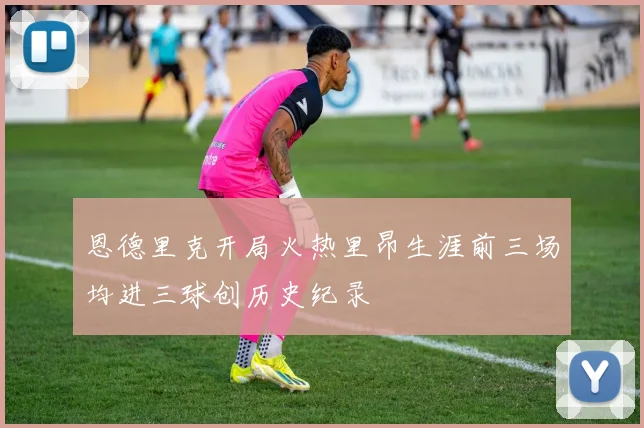 恩德里克开局火热里昂生涯前三场均进三球创历史纪录