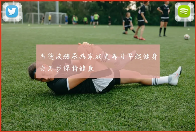 韦德谈糖尿病家族史每日早起健身走万步保持健康